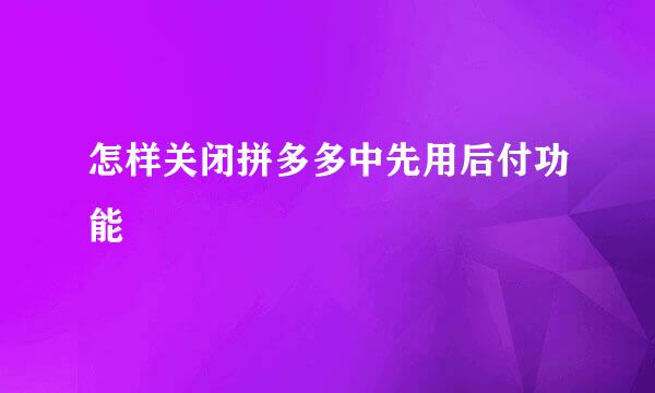 怎样关闭拼多多中先用后付功能