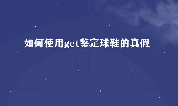 如何使用get鉴定球鞋的真假