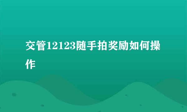 交管12123随手拍奖励如何操作