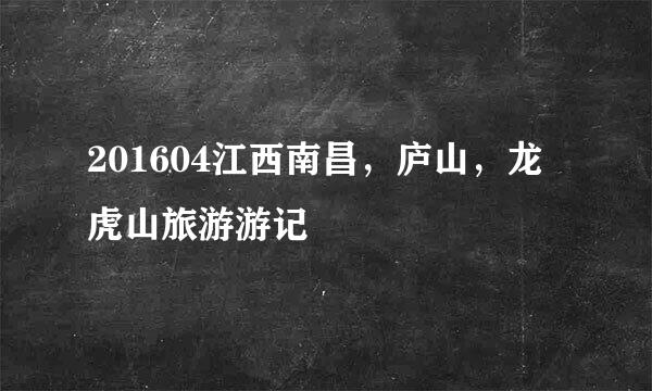 201604江西南昌，庐山，龙虎山旅游游记