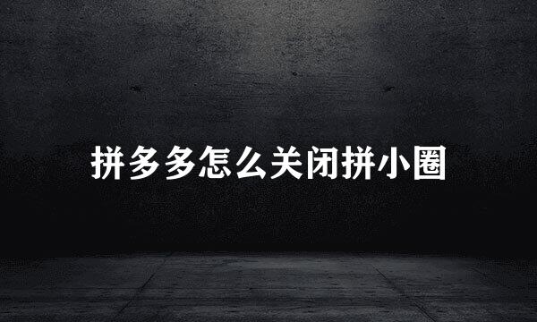 拼多多怎么关闭拼小圈