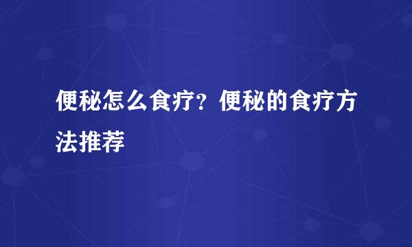 便秘怎么食疗？便秘的食疗方法推荐