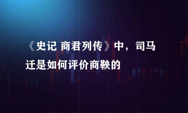 《史记 商君列传》中，司马迁是如何评价商鞅的