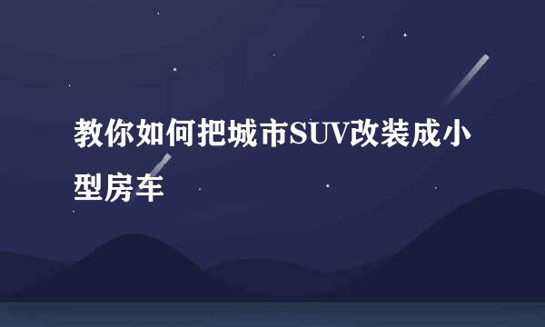 教你如何把城市SUV改装成小型房车