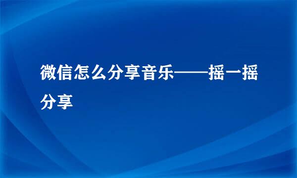 微信怎么分享音乐——摇一摇分享