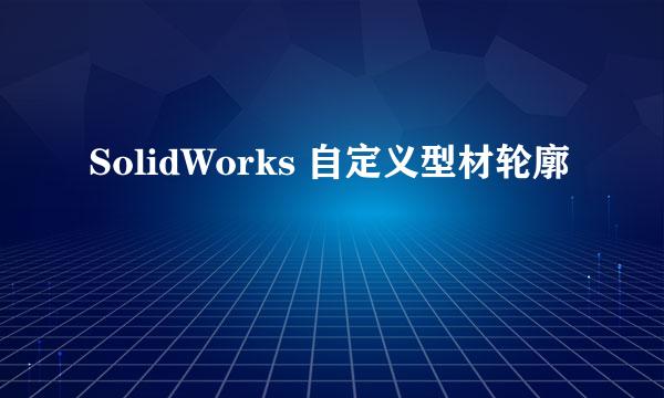 SolidWorks 自定义型材轮廓