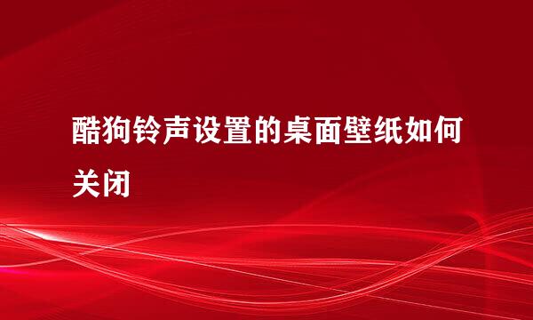 酷狗铃声设置的桌面壁纸如何关闭
