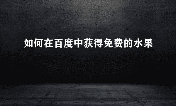 如何在百度中获得免费的水果