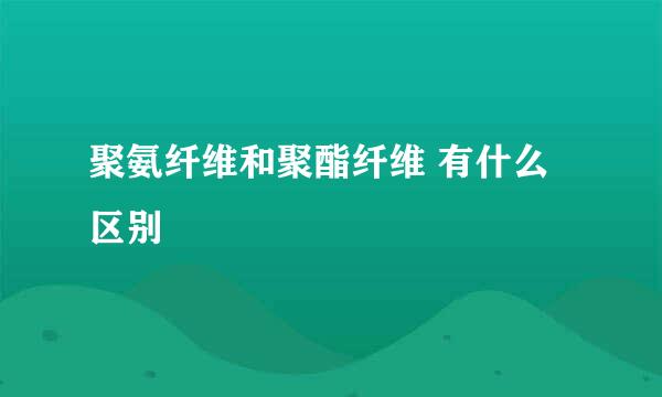 聚氨纤维和聚酯纤维 有什么区别
