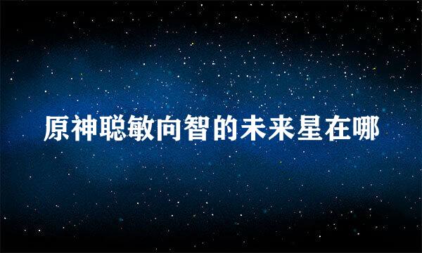 原神聪敏向智的未来星在哪