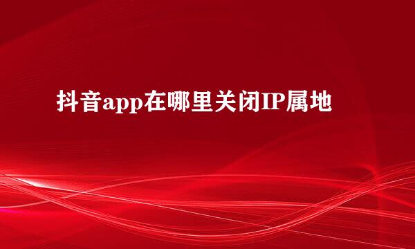 抖音app在哪里关闭IP属地
