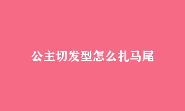 公主切发型怎么扎马尾