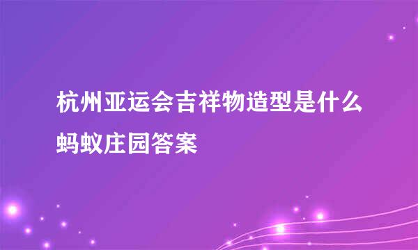 杭州亚运会吉祥物造型是什么蚂蚁庄园答案