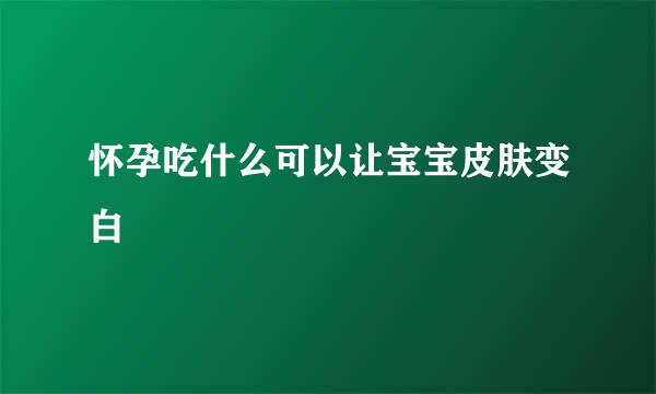 怀孕吃什么可以让宝宝皮肤变白