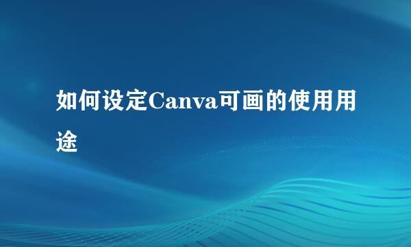 如何设定Canva可画的使用用途