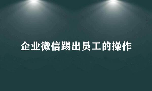 企业微信踢出员工的操作