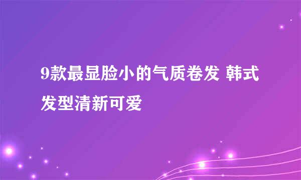 9款最显脸小的气质卷发 韩式发型清新可爱