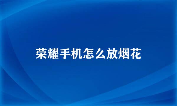 荣耀手机怎么放烟花