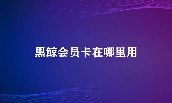 黑鲸会员卡在哪里用