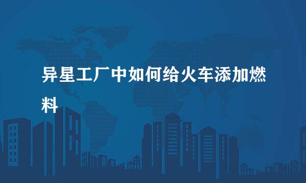 异星工厂中如何给火车添加燃料