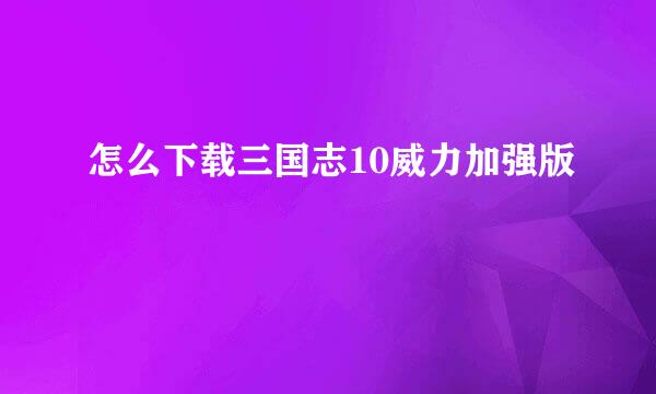 怎么下载三国志10威力加强版