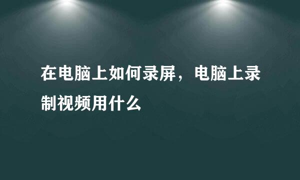 在电脑上如何录屏，电脑上录制视频用什么