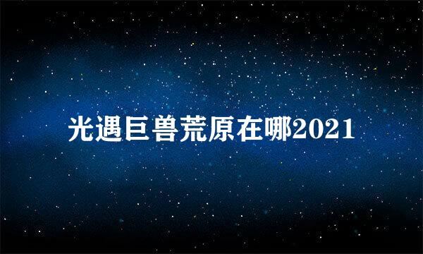 光遇巨兽荒原在哪2021