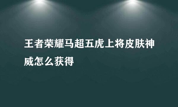 王者荣耀马超五虎上将皮肤神威怎么获得