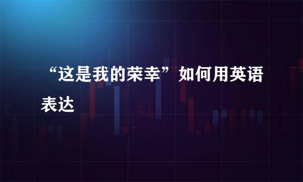 “这是我的荣幸”如何用英语表达