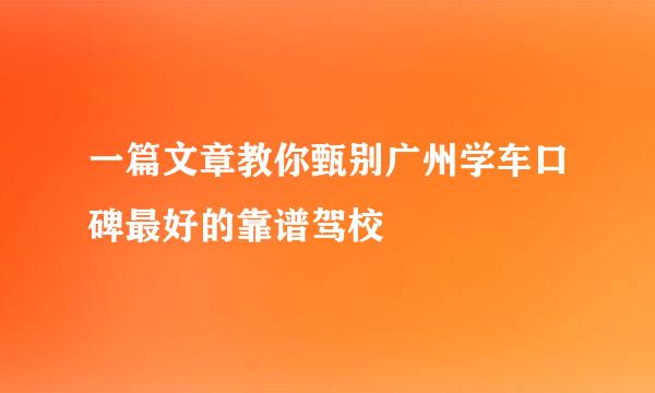 一篇文章教你甄别广州学车口碑最好的靠谱驾校