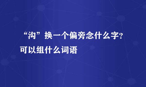 “沟”换一个偏旁念什么字？可以组什么词语
