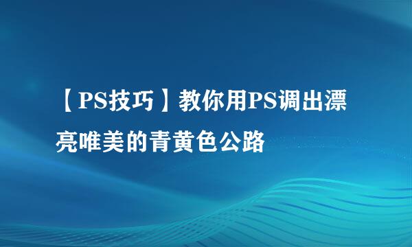 【PS技巧】教你用PS调出漂亮唯美的青黄色公路
