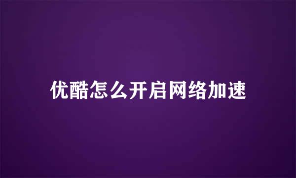 优酷怎么开启网络加速