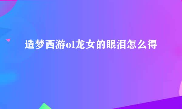 造梦西游ol龙女的眼泪怎么得