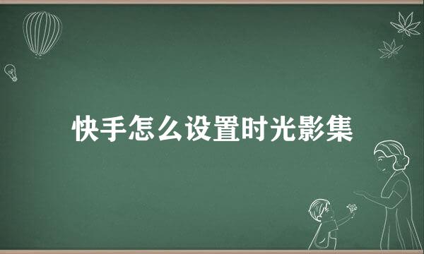 快手怎么设置时光影集