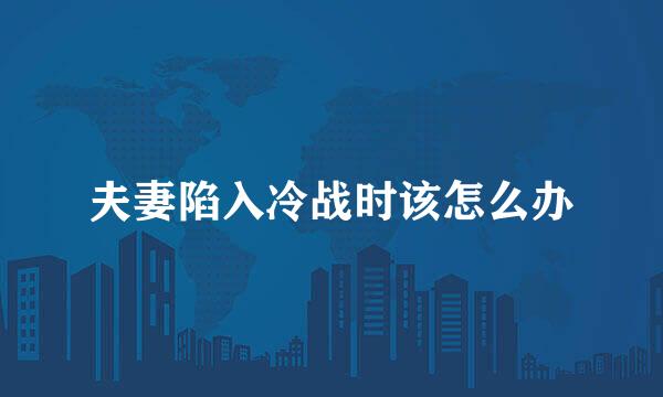 夫妻陷入冷战时该怎么办