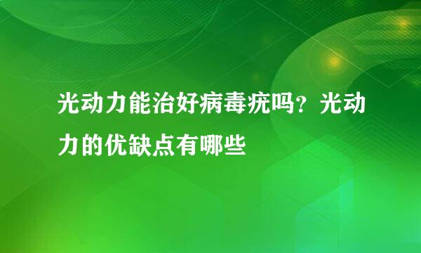 光动力能治好病毒疣吗？光动力的优缺点有哪些