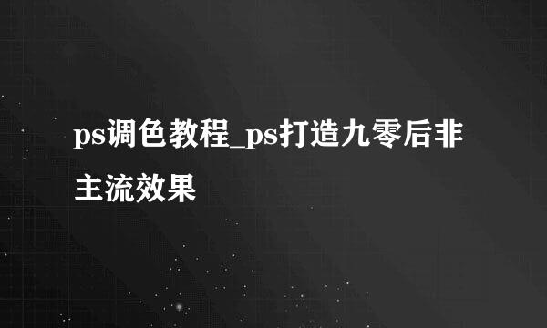 ps调色教程_ps打造九零后非主流效果