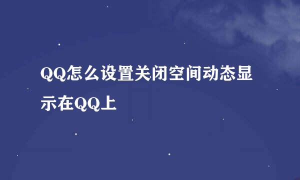QQ怎么设置关闭空间动态显示在QQ上