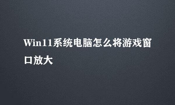 Win11系统电脑怎么将游戏窗口放大