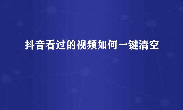 抖音看过的视频如何一键清空