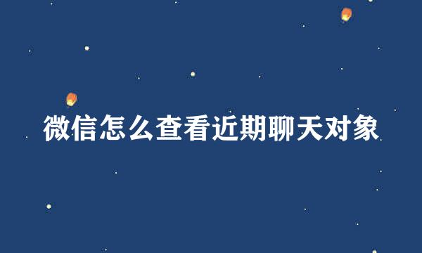 微信怎么查看近期聊天对象