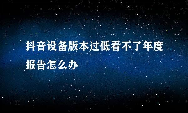抖音设备版本过低看不了年度报告怎么办