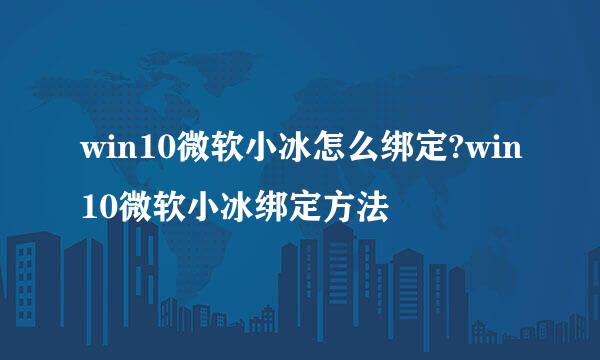win10微软小冰怎么绑定?win10微软小冰绑定方法