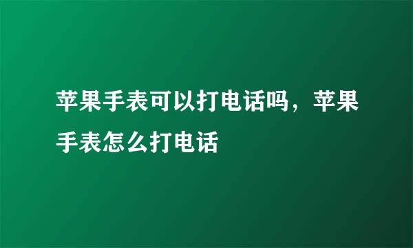 苹果手表可以打电话吗，苹果手表怎么打电话