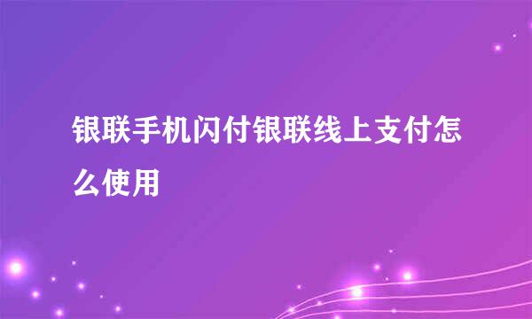 银联手机闪付银联线上支付怎么使用