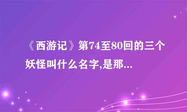 《西游记》第74至80回的三个妖怪叫什么名字,是那个故事情节