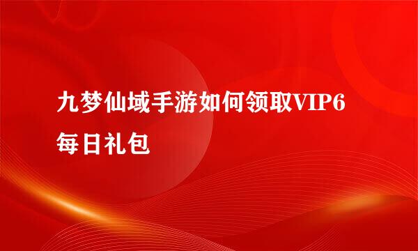 九梦仙域手游如何领取VIP6每日礼包