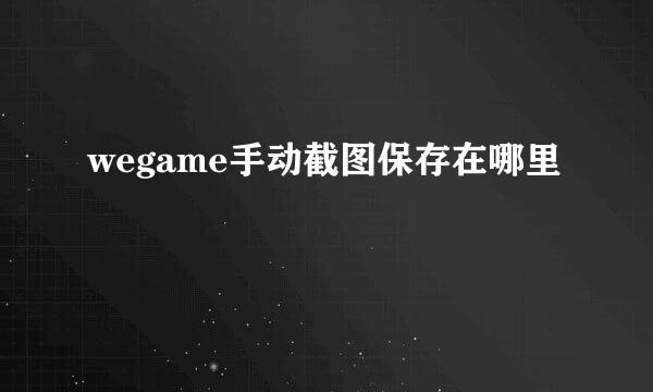 wegame手动截图保存在哪里