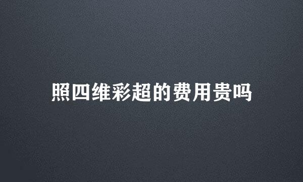 照四维彩超的费用贵吗